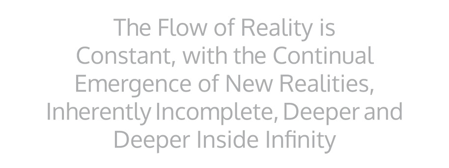 The Flow of Reality is Constant, with the Continual Emergence of New Realities, Inherently Incomplete, Deeper and Deeper Inside Infinity